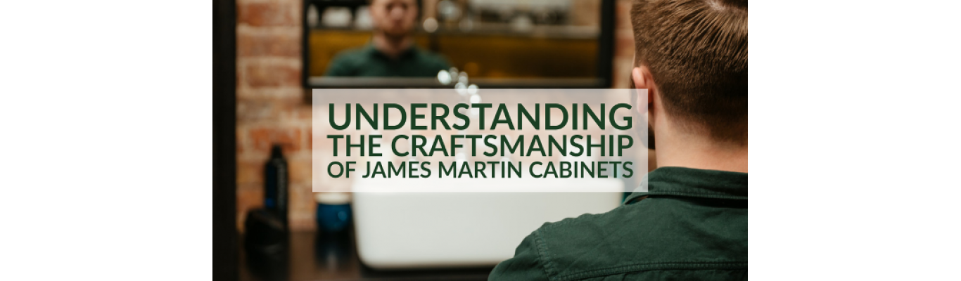 Understanding The Craftsmanship Of James Martin Cabinets